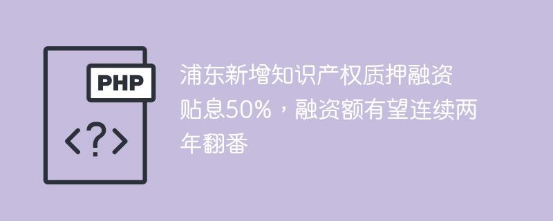浦东新增知识产权质押融资贴息50%，融资额有望连续两年翻番-奥多也互动社区