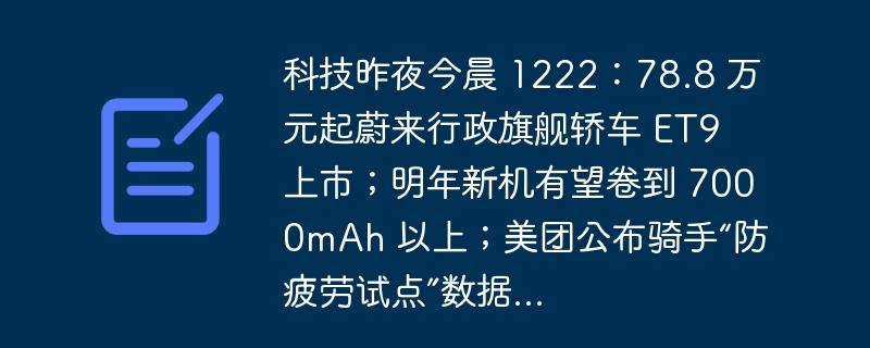科技昨夜今晨 1222：78.8 万元起蔚来行政旗舰轿车 ET9 上市；明年新机有望卷到 7000mAh 以上；美团公布骑手“防疲劳试点”数据…-奥多也互动社区