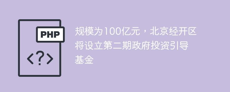 规模为100亿元，北京经开区将设立第二期政府投资引导基金-奥多也互动社区