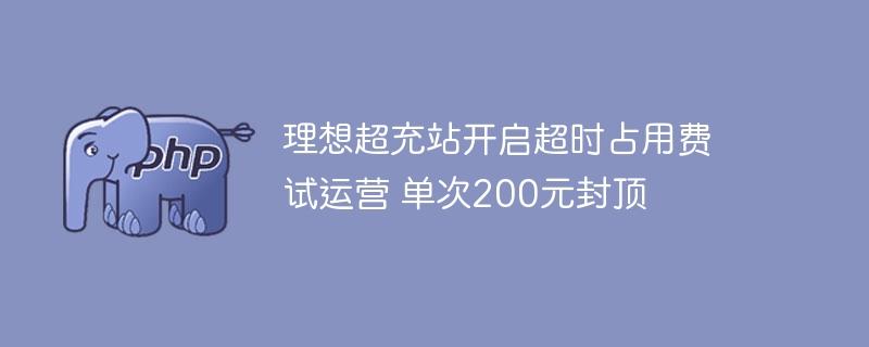 理想超充站开启超时占用费试运营 单次200元封顶-奥多也互动社区