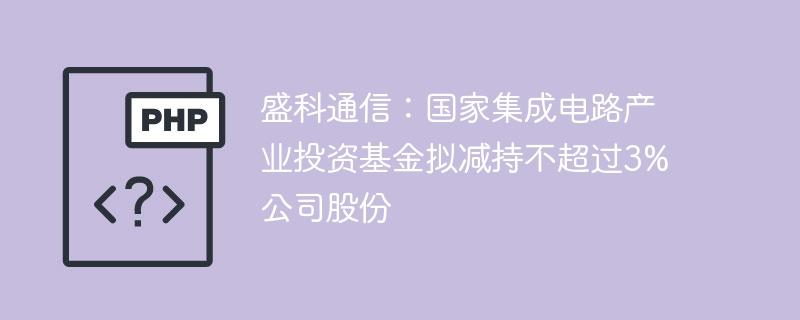 盛科通信：国家集成电路产业投资基金拟减持不超过3%公司股份-奥多也互动社区