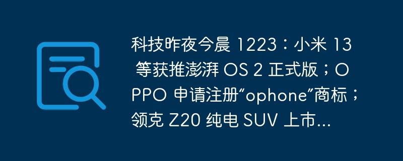 科技昨夜今晨 1223：小米 13 等获推澎湃 OS 2 正式版；OPPO 申请注册“ophone”商标；领克 Z20 纯电 SUV 上市…-奥多也互动社区