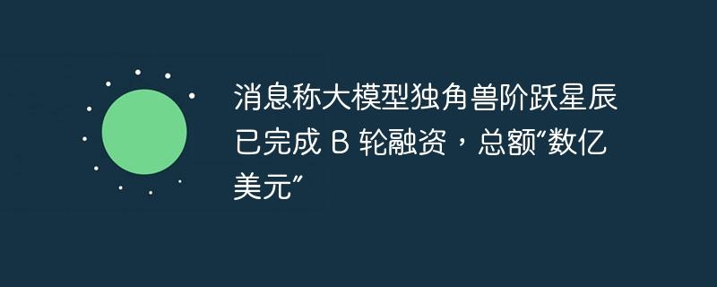 消息称大模型独角兽阶跃星辰已完成 B 轮融资，总额“数亿美元”-奥多也互动社区