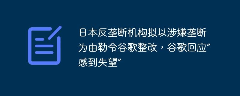 日本反垄断机构拟以涉嫌垄断为由勒令谷歌整改，谷歌回应“感到失望”-奥多也互动社区
