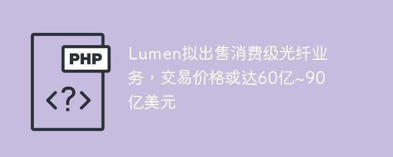 Lumen拟出售消费级光纤业务，交易价格或达60亿~90亿美元-奥多也互动社区