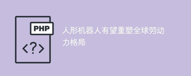 人形机器人有望重塑全球劳动力格局-奥多也互动社区