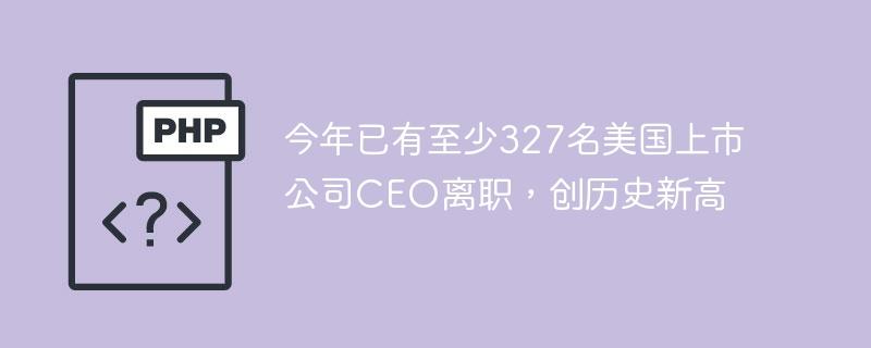 今年已有至少327名美国上市公司CEO离职，创历史新高-奥多也互动社区