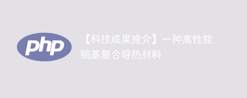 【科技成果推介】一种高性能铜基复合导热材料-奥多也互动社区