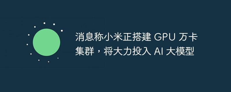 消息称小米正搭建 GPU 万卡集群，将大力投入 AI 大模型-奥多也互动社区