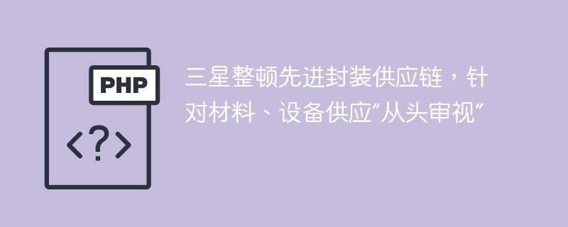 三星整顿先进封装供应链，针对材料、设备供应“从头审视”-奥多也互动社区