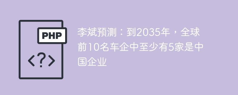 李斌预测：到2035年，全球前10名车企中至少有5家是中国企业-奥多也互动社区