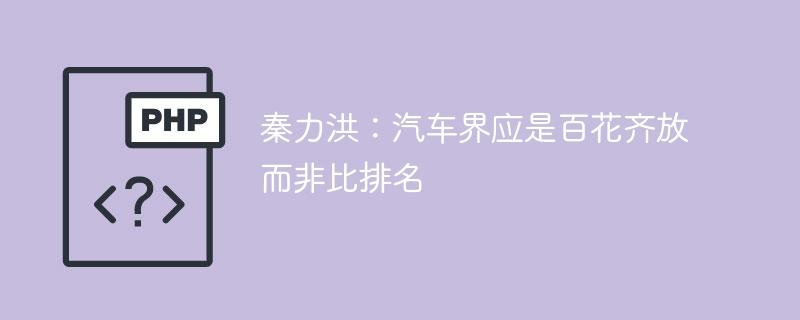 秦力洪：汽车界应是百花齐放而非比排名-奥多也互动社区