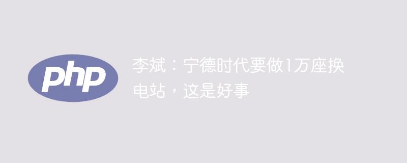 李斌：宁德时代要做1万座换电站，这是好事-奥多也互动社区