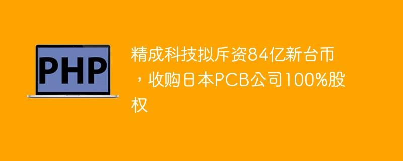精成科技拟斥资84亿新台币，收购日本PCB公司100%股权-奥多也互动社区