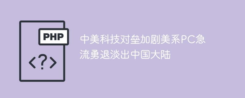 中美科技对垒加剧美系PC急流勇退淡出中国大陆-奥多也互动社区
