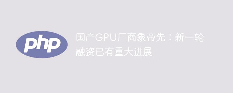 国产GPU厂商象帝先：新一轮融资已有重大进展-奥多也互动社区