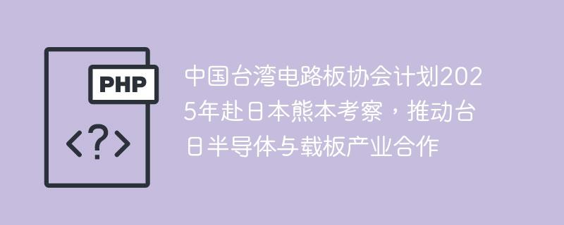中国台湾电路板协会计划2025年赴日本熊本考察，推动台日半导体与载板产业合作-奥多也互动社区