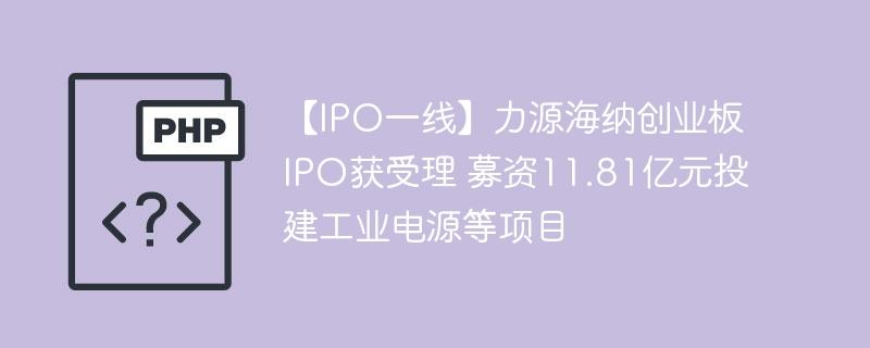 【IPO一线】力源海纳创业板IPO获受理 募资11.81亿元投建工业电源等项目-奥多也互动社区