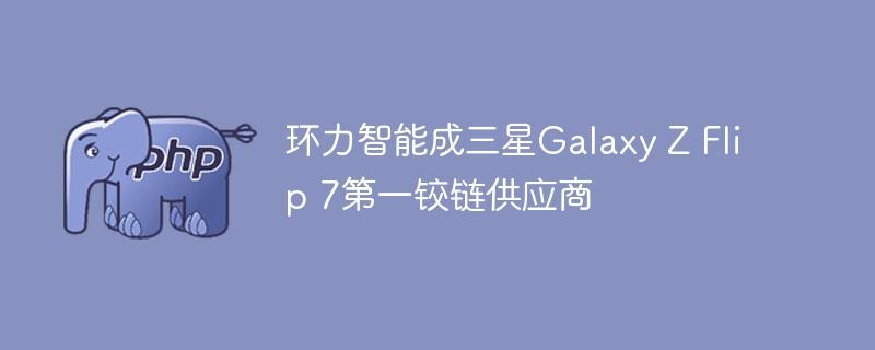 环力智能成三星Galaxy Z Flip 7第一铰链供应商-奥多也互动社区