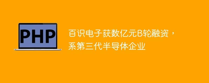 百识电子获数亿元B轮融资，系第三代半导体企业-奥多也互动社区