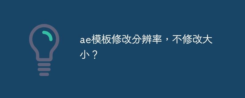 ae模板修改分辨率，不修改大小？-奥多也互动社区
