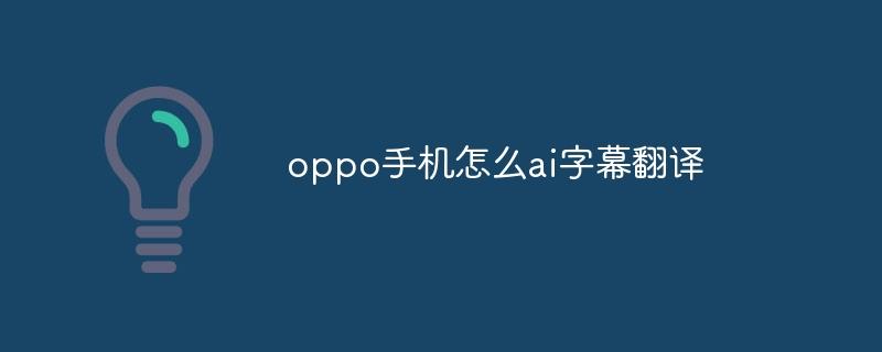 oppo手机怎么ai字幕翻译-奥多也互动社区